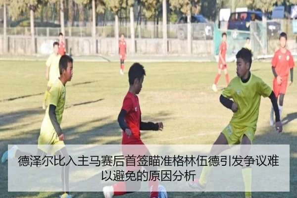德泽尔比入主马赛后首签瞄准格林伍德引发争议难以避免的原因分析
